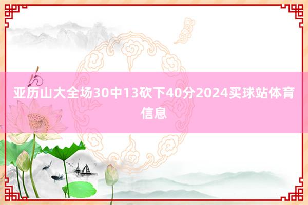 亚历山大全场30中13砍下40分2024买球站体育信息