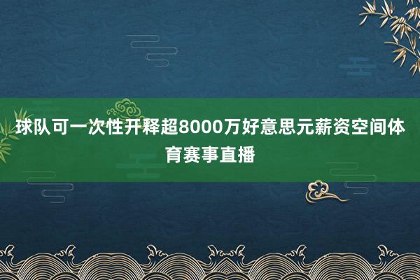 球队可一次性开释超8000万好意思元薪资空间体育赛事直播