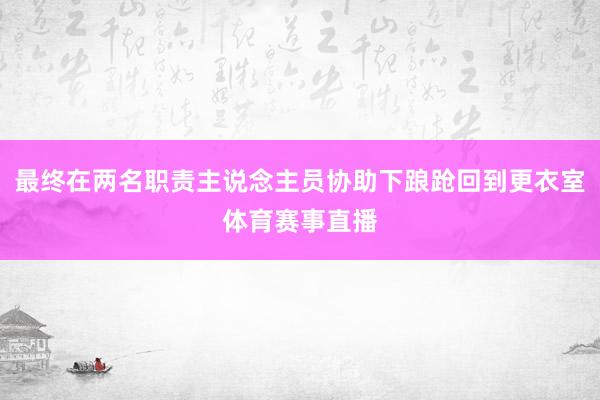 最终在两名职责主说念主员协助下踉跄回到更衣室体育赛事直播