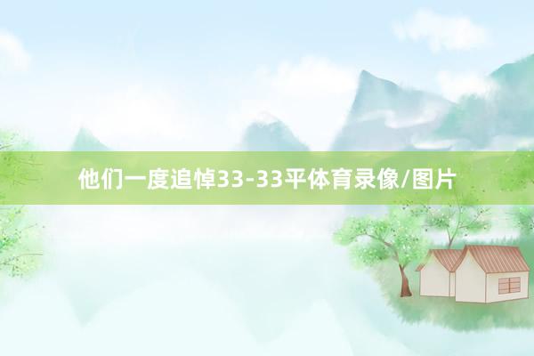 他们一度追悼33-33平体育录像/图片