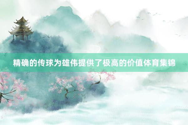 精确的传球为雄伟提供了极高的价值体育集锦