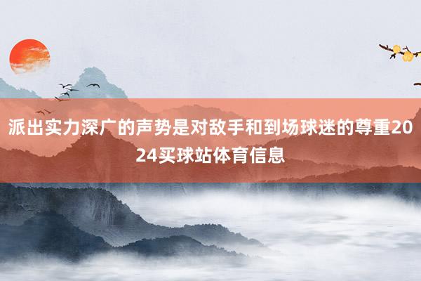 派出实力深广的声势是对敌手和到场球迷的尊重2024买球站体育信息