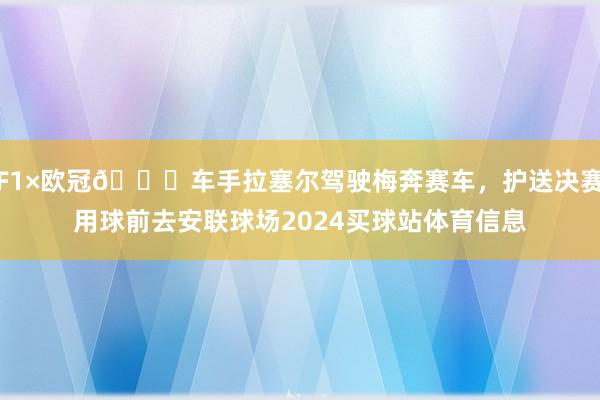 F1×欧冠🏎车手拉塞尔驾驶梅奔赛车，护送决赛用球前去安联球场2024买球站体育信息