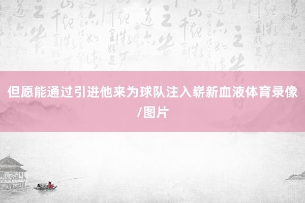 但愿能通过引进他来为球队注入崭新血液体育录像/图片