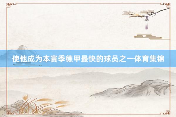 使他成为本赛季德甲最快的球员之一体育集锦