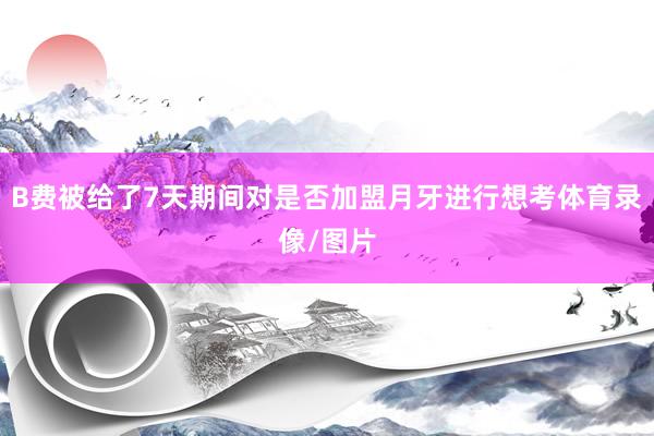 B费被给了7天期间对是否加盟月牙进行想考体育录像/图片