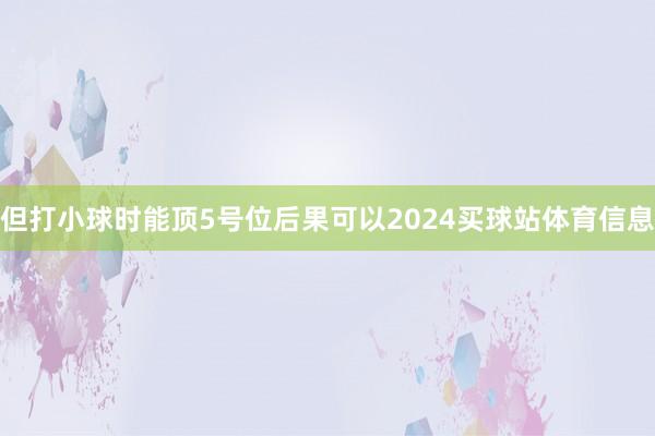 但打小球时能顶5号位后果可以2024买球站体育信息