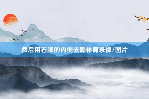 然后用右脚的内侧去踢体育录像/图片