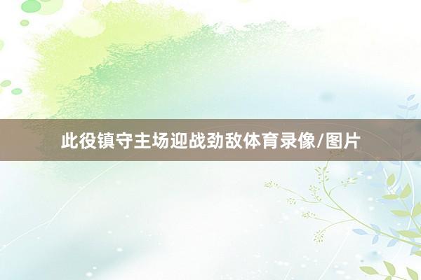 此役镇守主场迎战劲敌体育录像/图片