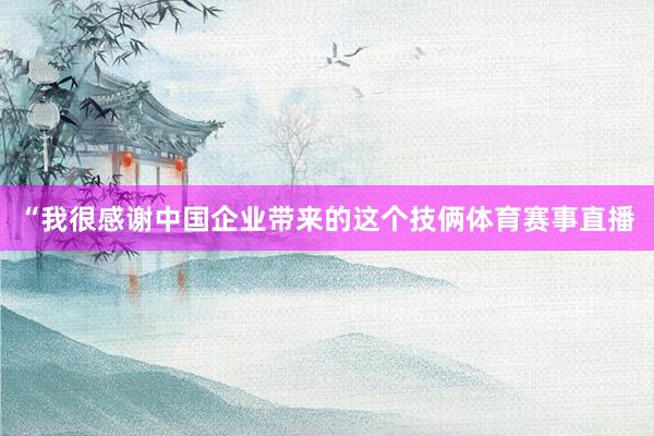 “我很感谢中国企业带来的这个技俩体育赛事直播