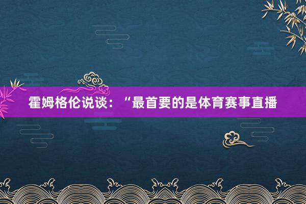 霍姆格伦说谈：“最首要的是体育赛事直播