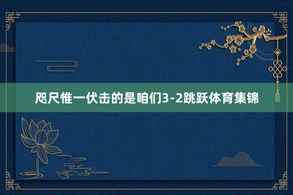 咫尺惟一伏击的是咱们3-2跳跃体育集锦