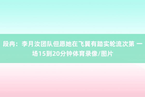 段冉：李月汝团队但愿她在飞翼有踏实轮流次第 一场15到20分钟体育录像/图片