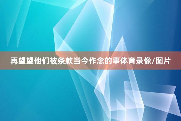 再望望他们被条款当今作念的事体育录像/图片