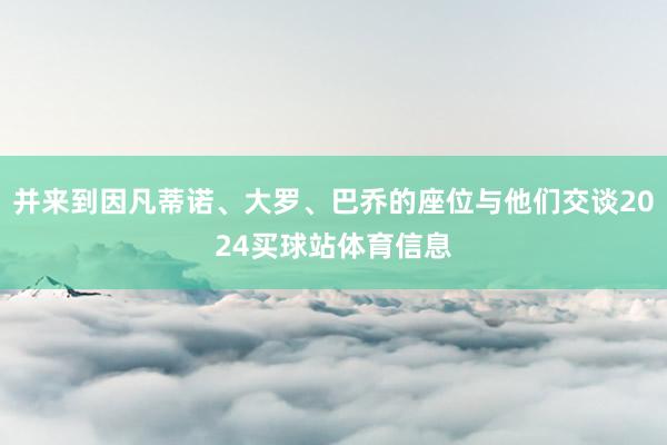 并来到因凡蒂诺、大罗、巴乔的座位与他们交谈2024买球站体育信息