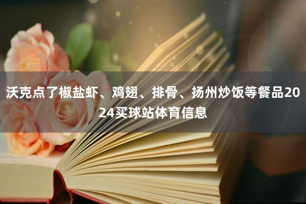 沃克点了椒盐虾、鸡翅、排骨、扬州炒饭等餐品2024买球站体育信息