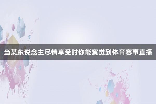 当某东说念主尽情享受时你能察觉到体育赛事直播