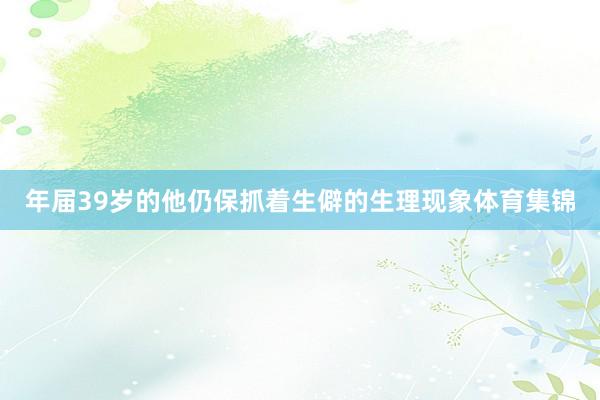年届39岁的他仍保抓着生僻的生理现象体育集锦