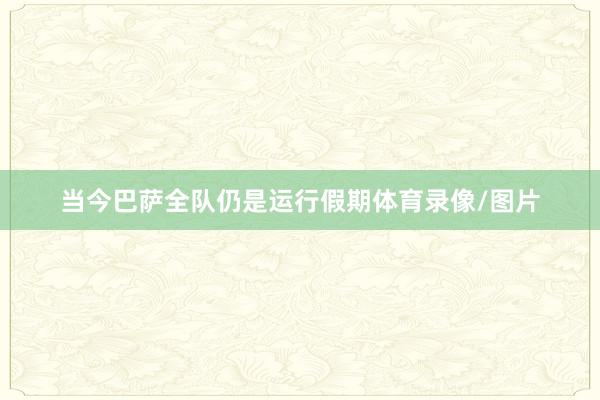 当今巴萨全队仍是运行假期体育录像/图片