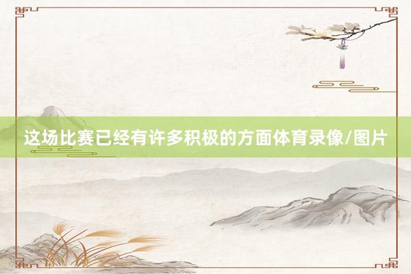 这场比赛已经有许多积极的方面体育录像/图片