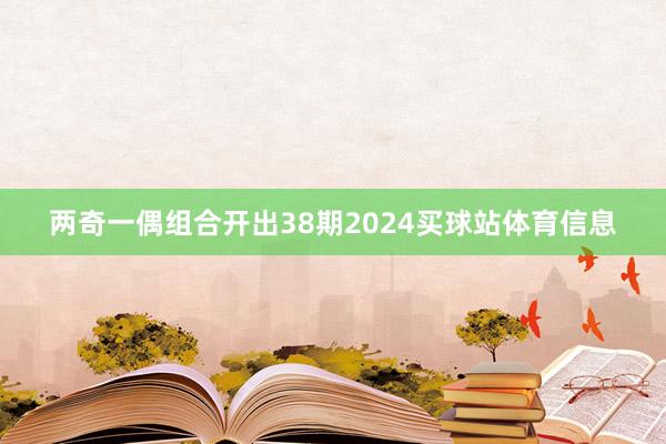两奇一偶组合开出38期2024买球站体育信息