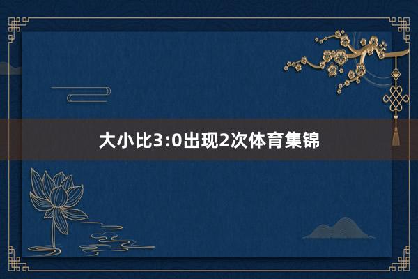 大小比3:0出现2次体育集锦