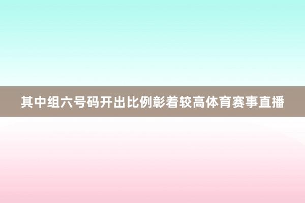 其中组六号码开出比例彰着较高体育赛事直播