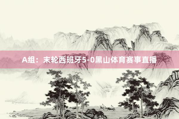 A组：末轮西班牙5-0黑山体育赛事直播