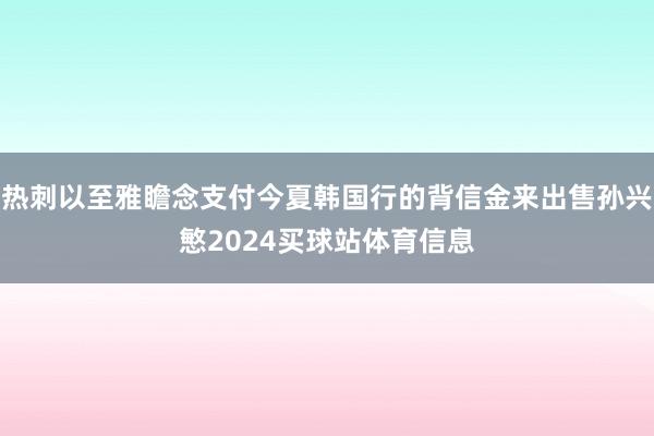 热刺以至雅瞻念支付今夏韩国行的背信金来出售孙兴慜2024买球站体育信息
