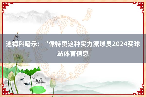 迪梅科暗示：“像特奥这种实力派球员2024买球站体育信息