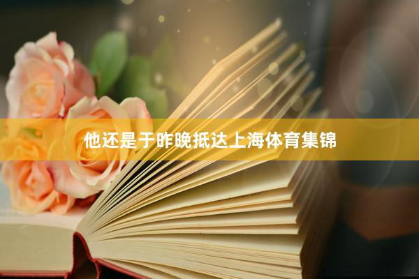 他还是于昨晚抵达上海体育集锦