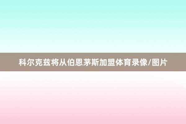 科尔克兹将从伯恩茅斯加盟体育录像/图片