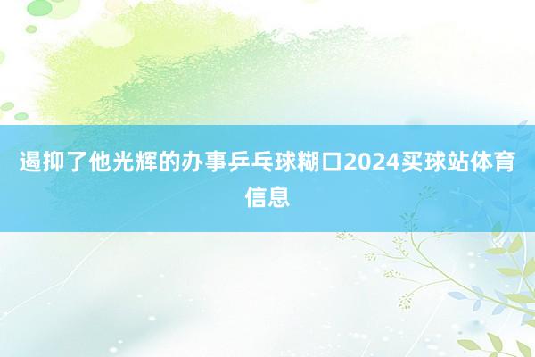 遏抑了他光辉的办事乒乓球糊口2024买球站体育信息