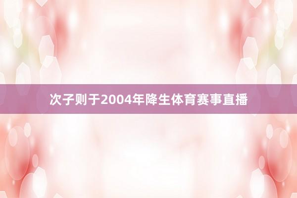 次子则于2004年降生体育赛事直播