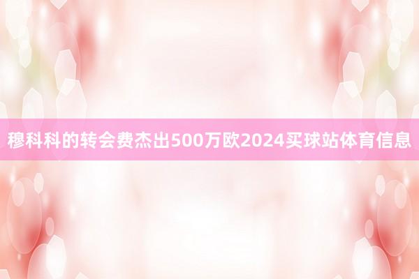 穆科科的转会费杰出500万欧2024买球站体育信息