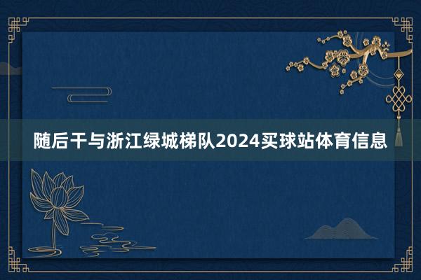 随后干与浙江绿城梯队2024买球站体育信息