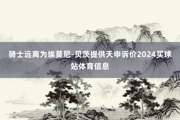 骑士远离为埃莫尼-贝茨提供天申诉价2024买球站体育信息