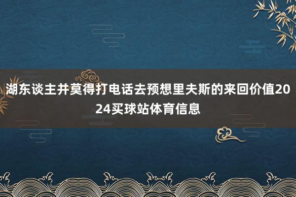 湖东谈主并莫得打电话去预想里夫斯的来回价值2024买球站体育信息