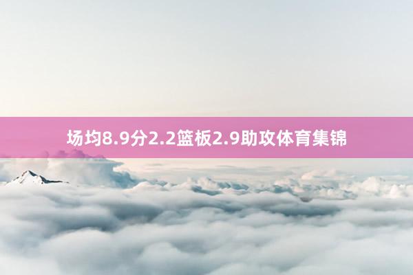 场均8.9分2.2篮板2.9助攻体育集锦