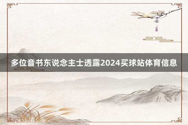 多位音书东说念主士透露2024买球站体育信息