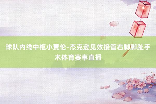 球队内线中枢小贾伦-杰克逊见效接管右脚脚趾手术体育赛事直播