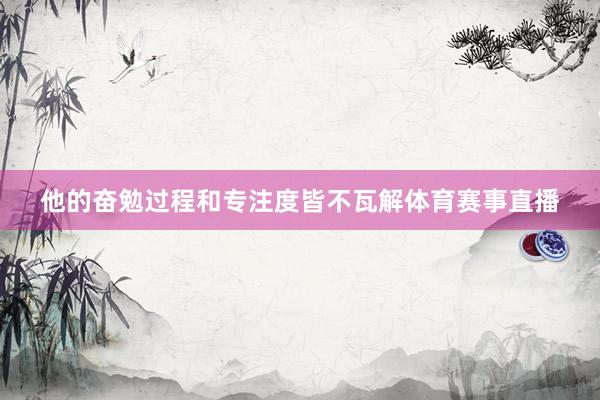 他的奋勉过程和专注度皆不瓦解体育赛事直播