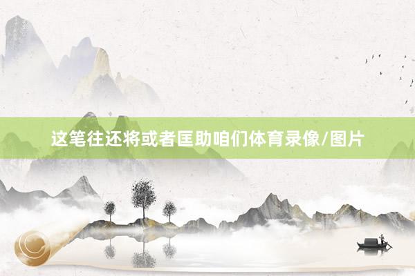 这笔往还将或者匡助咱们体育录像/图片