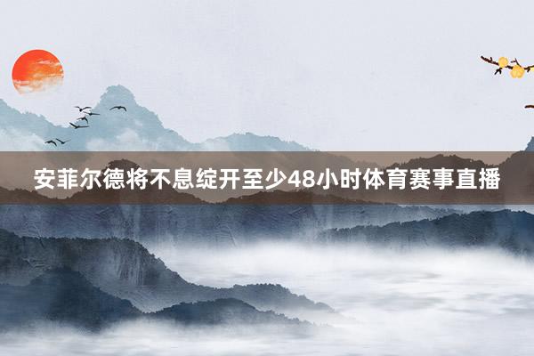 安菲尔德将不息绽开至少48小时体育赛事直播