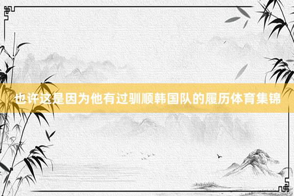 也许这是因为他有过驯顺韩国队的履历体育集锦