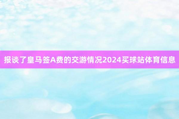 报谈了皇马签A费的交游情况2024买球站体育信息