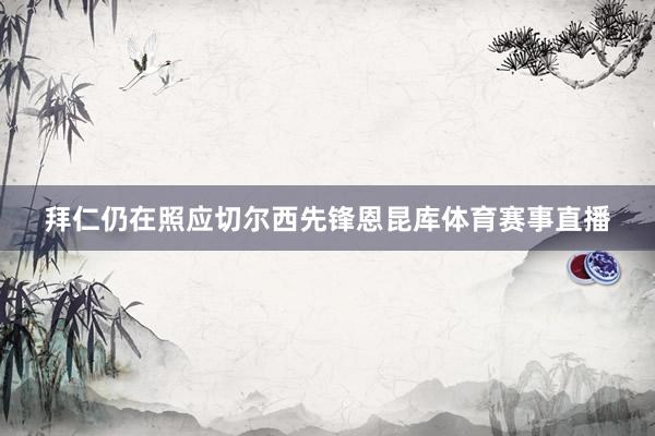 拜仁仍在照应切尔西先锋恩昆库体育赛事直播