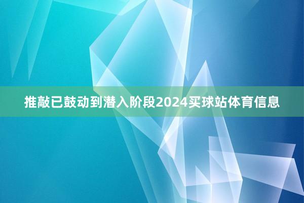 推敲已鼓动到潜入阶段2024买球站体育信息