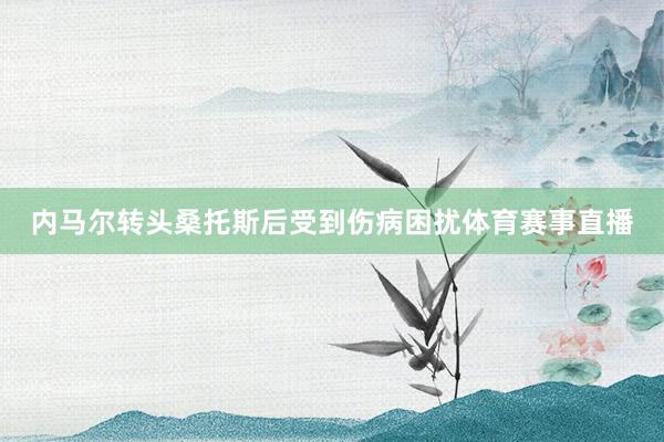 内马尔转头桑托斯后受到伤病困扰体育赛事直播