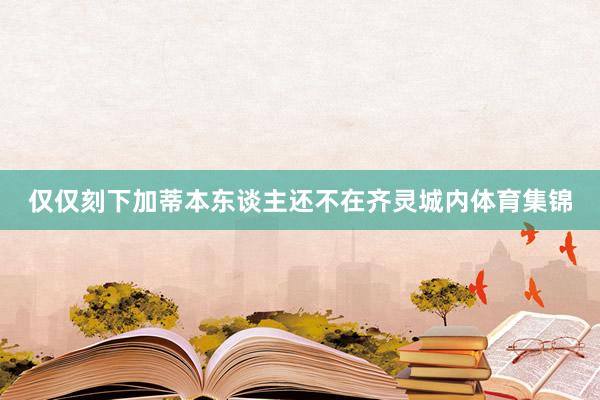 仅仅刻下加蒂本东谈主还不在齐灵城内体育集锦